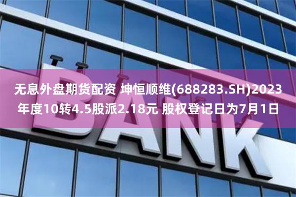 无息外盘期货配资 坤恒顺维(688283.SH)2023年度10转4.5股派2.18元 股权登记日为7月1日