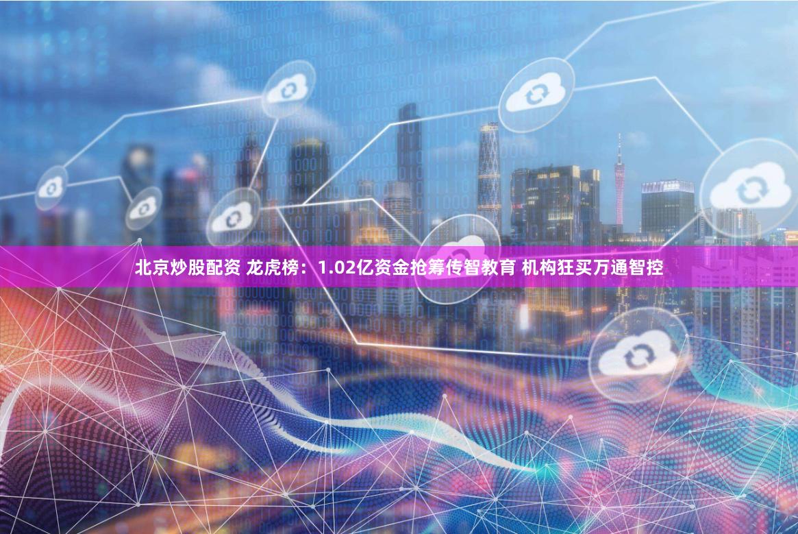 北京炒股配资 龙虎榜：1.02亿资金抢筹传智教育 机构狂买万通智控