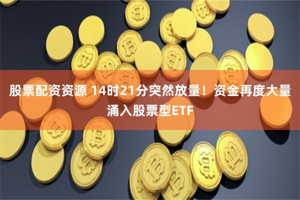 股票配资资源 14时21分突然放量！资金再度大量涌入股票型ETF