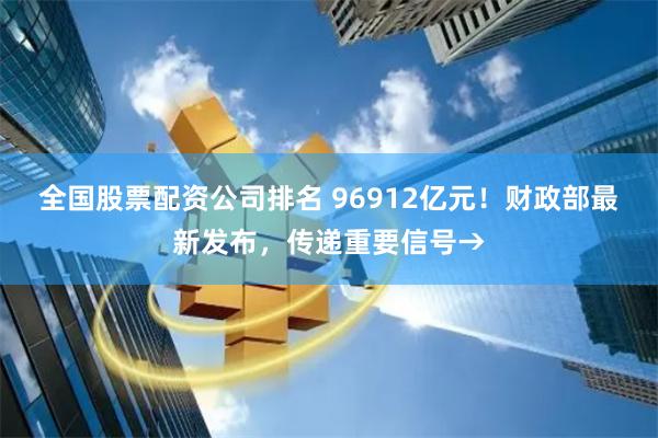 全国股票配资公司排名 96912亿元！财政部最新发布，传递重要信号→
