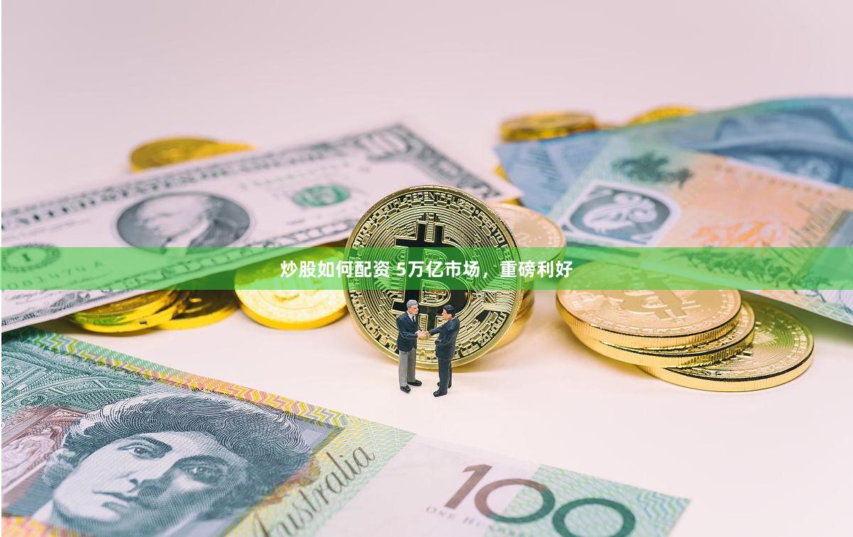 炒股如何配资 5万亿市场，重磅利好