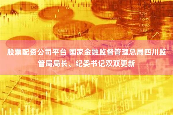 股票配资公司平台 国家金融监督管理总局四川监管局局长、纪委书记双双更新