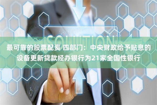 最可靠的股票配资 四部门：中央财政给予贴息的设备更新贷款经办银行为21家全国性银行