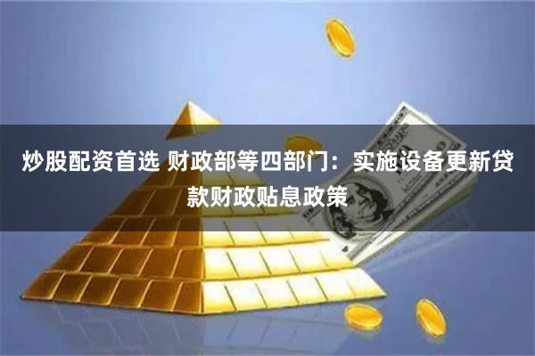 炒股配资首选 财政部等四部门：实施设备更新贷款财政贴息政策