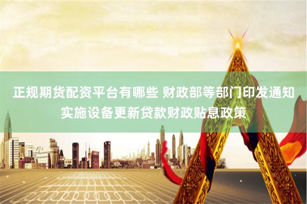 正规期货配资平台有哪些 财政部等部门印发通知实施设备更新贷款财政贴息政策