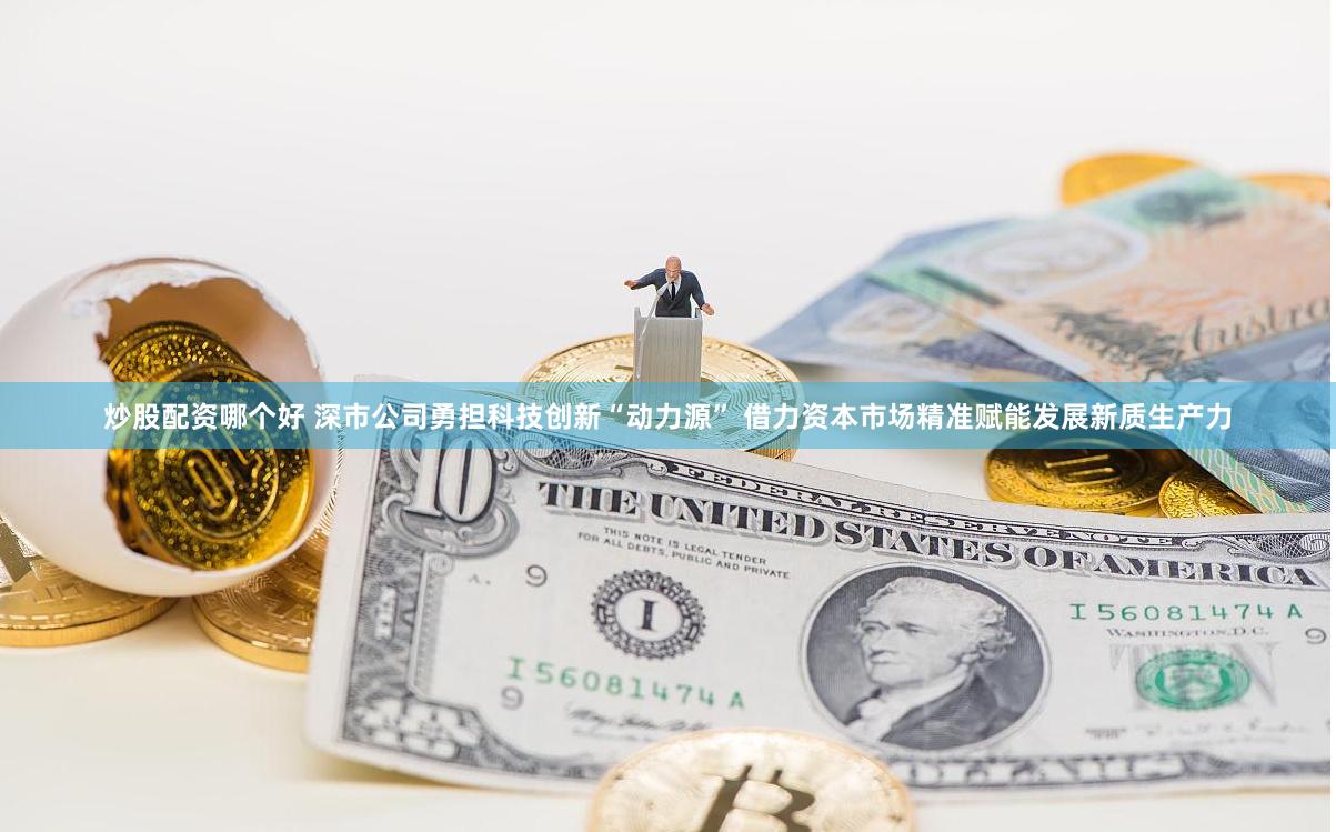 炒股配资哪个好 深市公司勇担科技创新“动力源” 借力资本市场精准赋能发展新质生产力