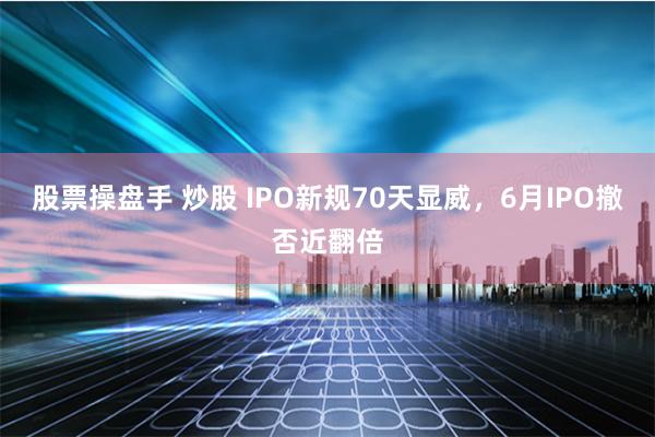 股票操盘手 炒股 IPO新规70天显威，6月IPO撤否近翻倍