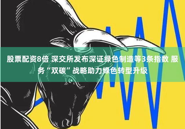 股票配资8倍 深交所发布深证绿色制造等3条指数 服务“双碳”战略助力绿色转型升级