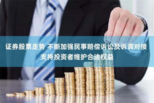 证券股票走势 不断加强民事赔偿诉讼及诉调对接 支持投资者维护合法权益