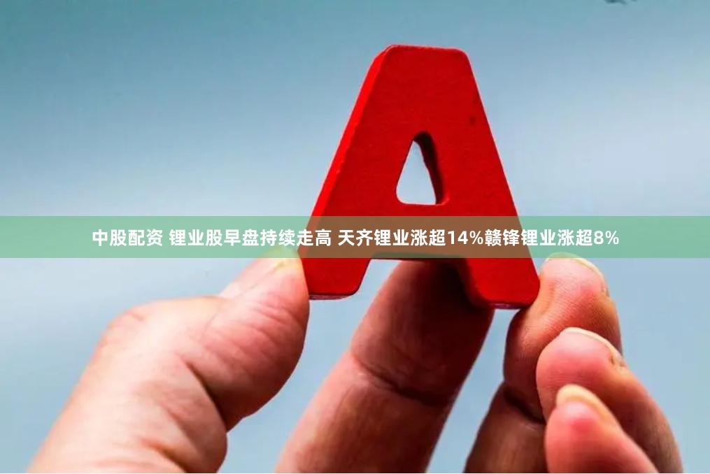 中股配资 锂业股早盘持续走高 天齐锂业涨超14%赣锋锂业涨超8%