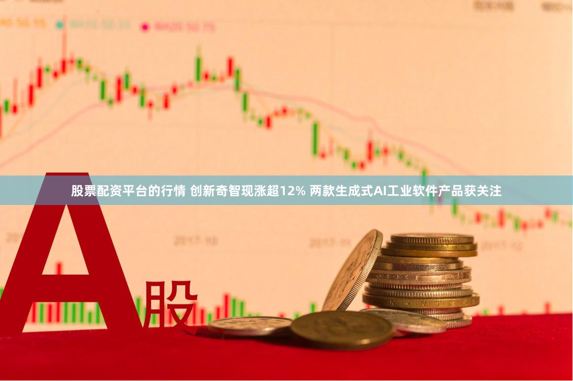 股票配资平台的行情 创新奇智现涨超12% 两款生成式AI工业软件产品获关注