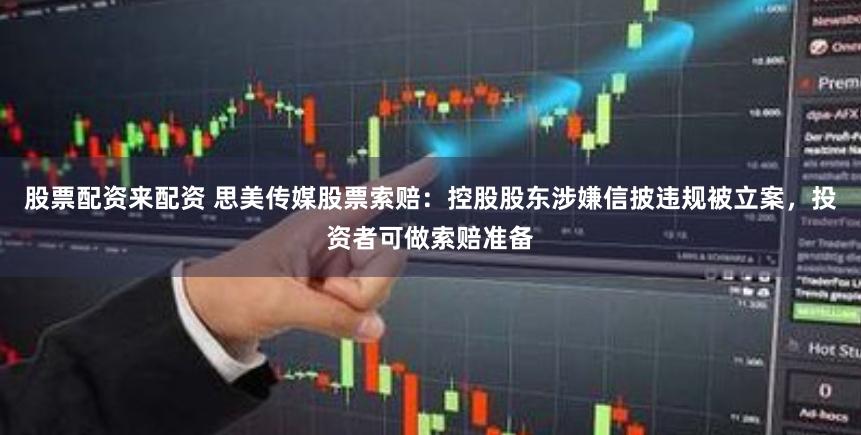 股票配资来配资 思美传媒股票索赔：控股股东涉嫌信披违规被立案，投资者可做索赔准备