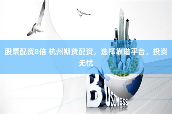 股票配资8倍 杭州期货配资，选择靠谱平台，投资无忧
