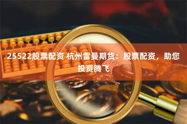 25522股票配资 杭州雷曼期货：股票配资，助您投资腾飞