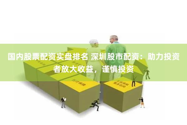 国内股票配资实盘排名 深圳股市配资：助力投资者放大收益，谨慎投资