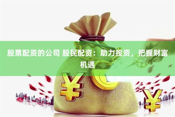 股票配资的公司 股民配资：助力投资，把握财富机遇