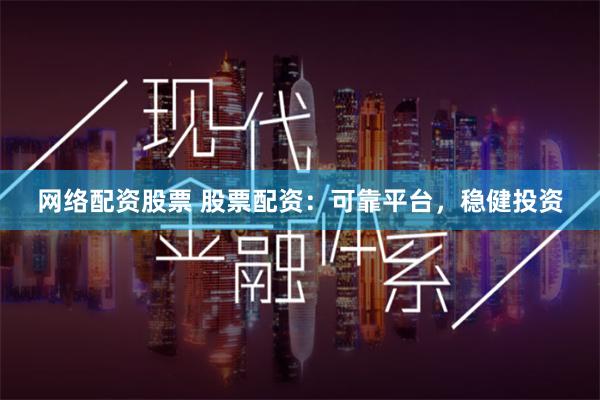 网络配资股票 股票配资：可靠平台，稳健投资