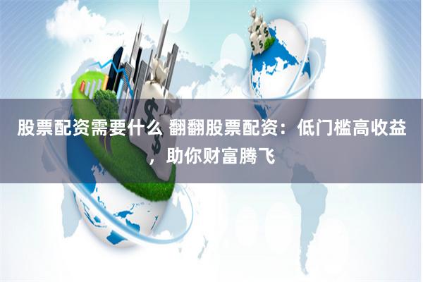 股票配资需要什么 翻翻股票配资：低门槛高收益，助你财富腾飞