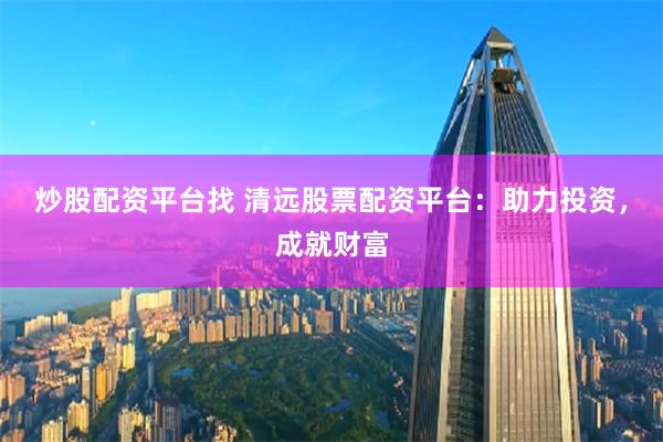 炒股配资平台找 清远股票配资平台：助力投资，成就财富