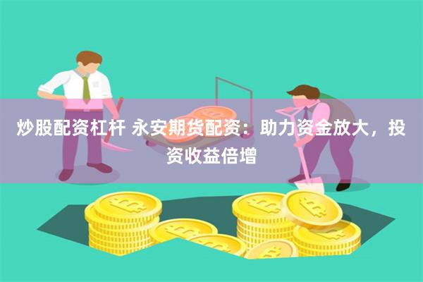 炒股配资杠杆 永安期货配资：助力资金放大，投资收益倍增