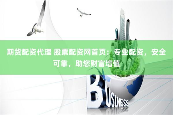 期货配资代理 股票配资网首页：专业配资，安全可靠，助您财富增值