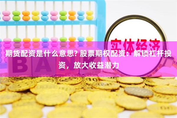 期货配资是什么意思? 股票期权配资：解锁杠杆投资，放大收益潜力