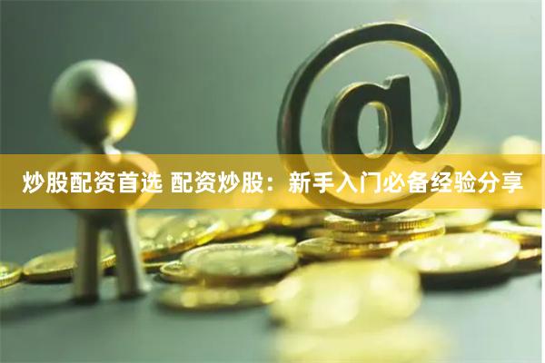 炒股配资首选 配资炒股：新手入门必备经验分享