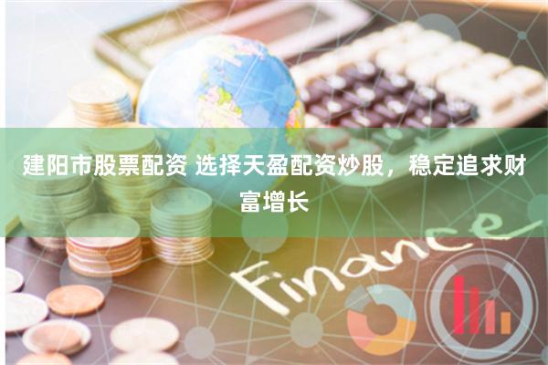 建阳市股票配资 选择天盈配资炒股，稳定追求财富增长