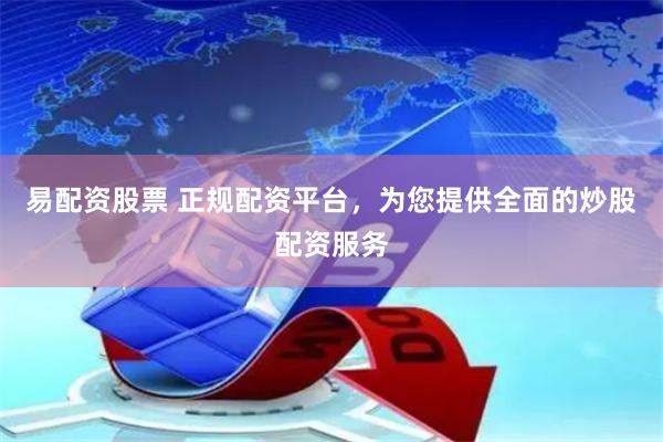 易配资股票 正规配资平台，为您提供全面的炒股配资服务