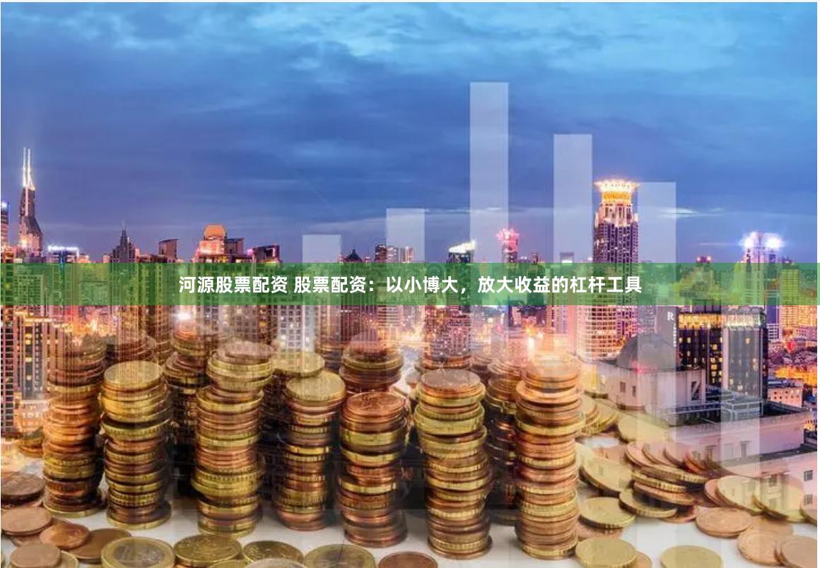 河源股票配资 股票配资：以小博大，放大收益的杠杆工具