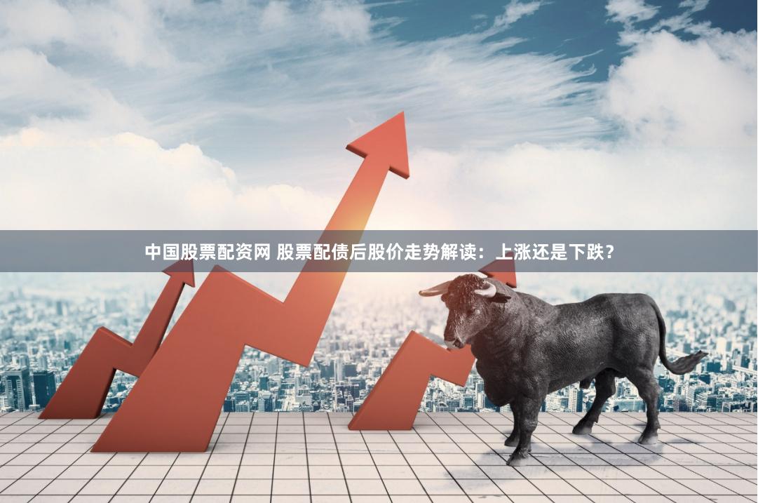 中国股票配资网 股票配债后股价走势解读：上涨还是下跌？