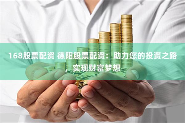 168股票配资 德阳股票配资：助力您的投资之路，实现财富梦想