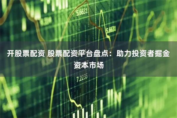 开股票配资 股票配资平台盘点：助力投资者掘金资本市场