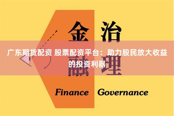 广东期货配资 股票配资平台：助力股民放大收益的投资利器