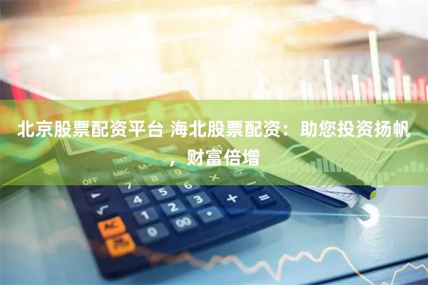 北京股票配资平台 海北股票配资：助您投资扬帆，财富倍增