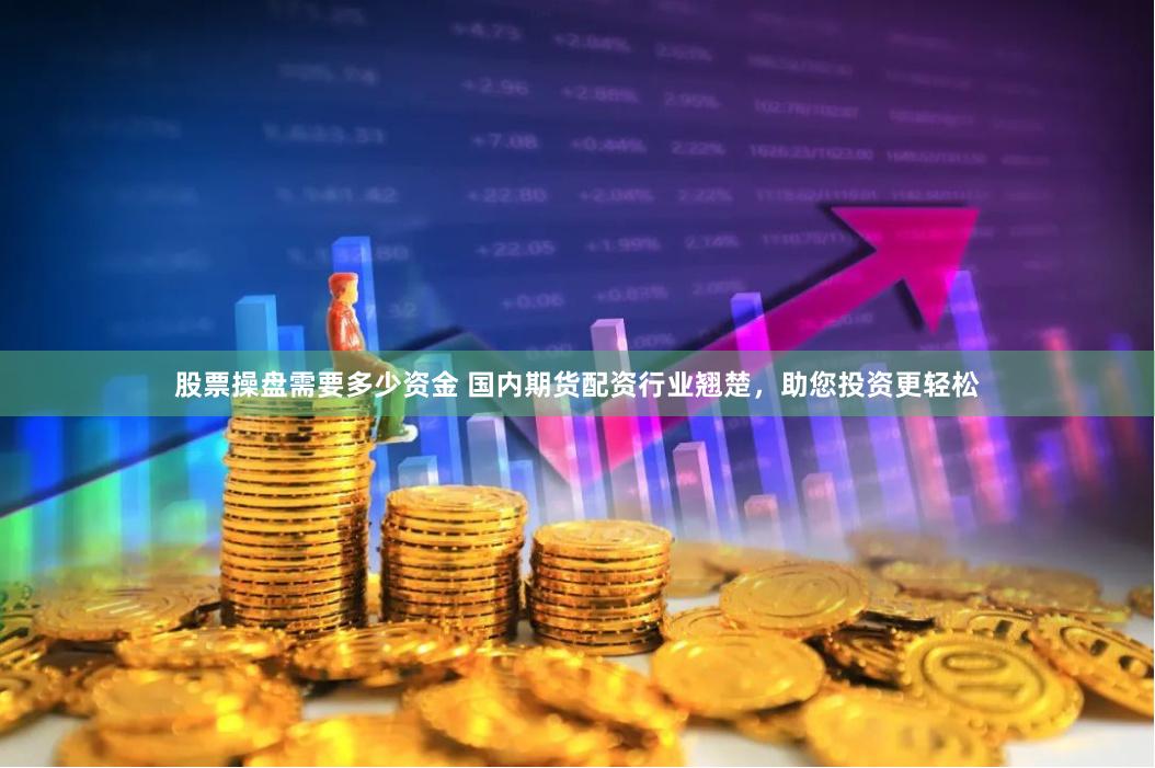 股票操盘需要多少资金 国内期货配资行业翘楚，助您投资更轻松