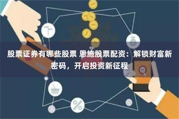 股票证券有哪些股票 恩施股票配资：解锁财富新密码，开启投资新征程