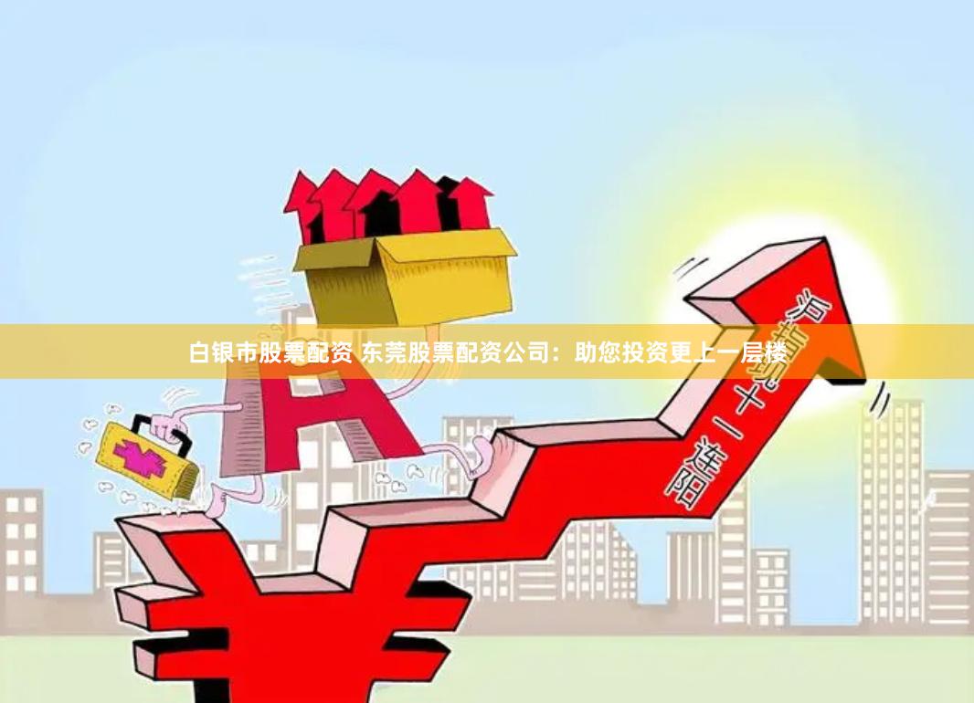 白银市股票配资 东莞股票配资公司：助您投资更上一层楼