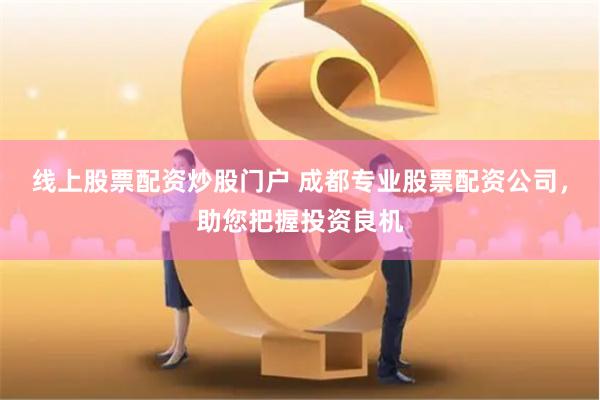 线上股票配资炒股门户 成都专业股票配资公司，助您把握投资良机