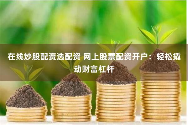 在线炒股配资选配资 网上股票配资开户：轻松撬动财富杠杆
