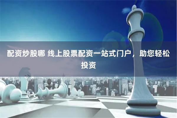 配资炒股哪 线上股票配资一站式门户，助您轻松投资