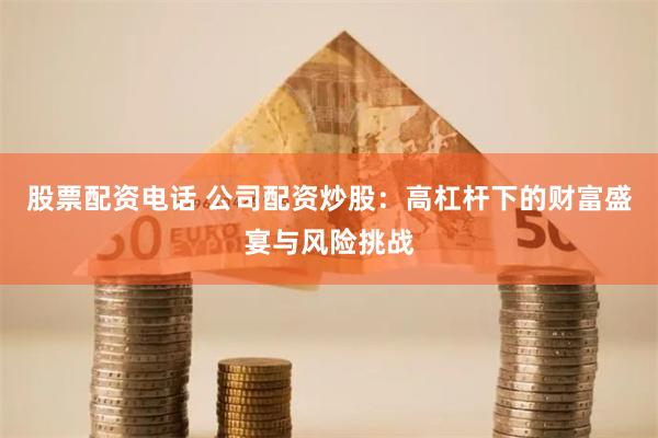 股票配资电话 公司配资炒股：高杠杆下的财富盛宴与风险挑战