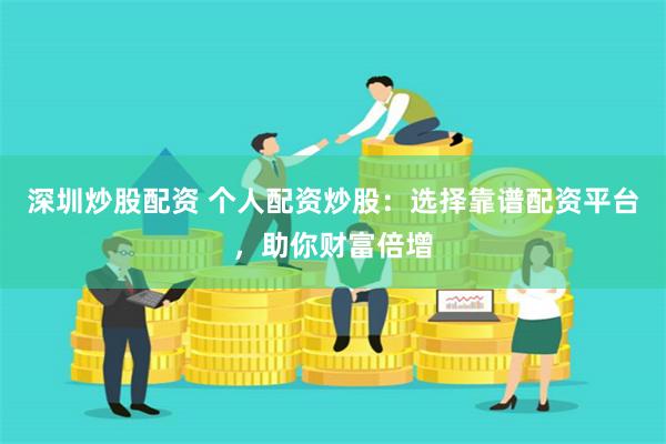 深圳炒股配资 个人配资炒股：选择靠谱配资平台，助你财富倍增