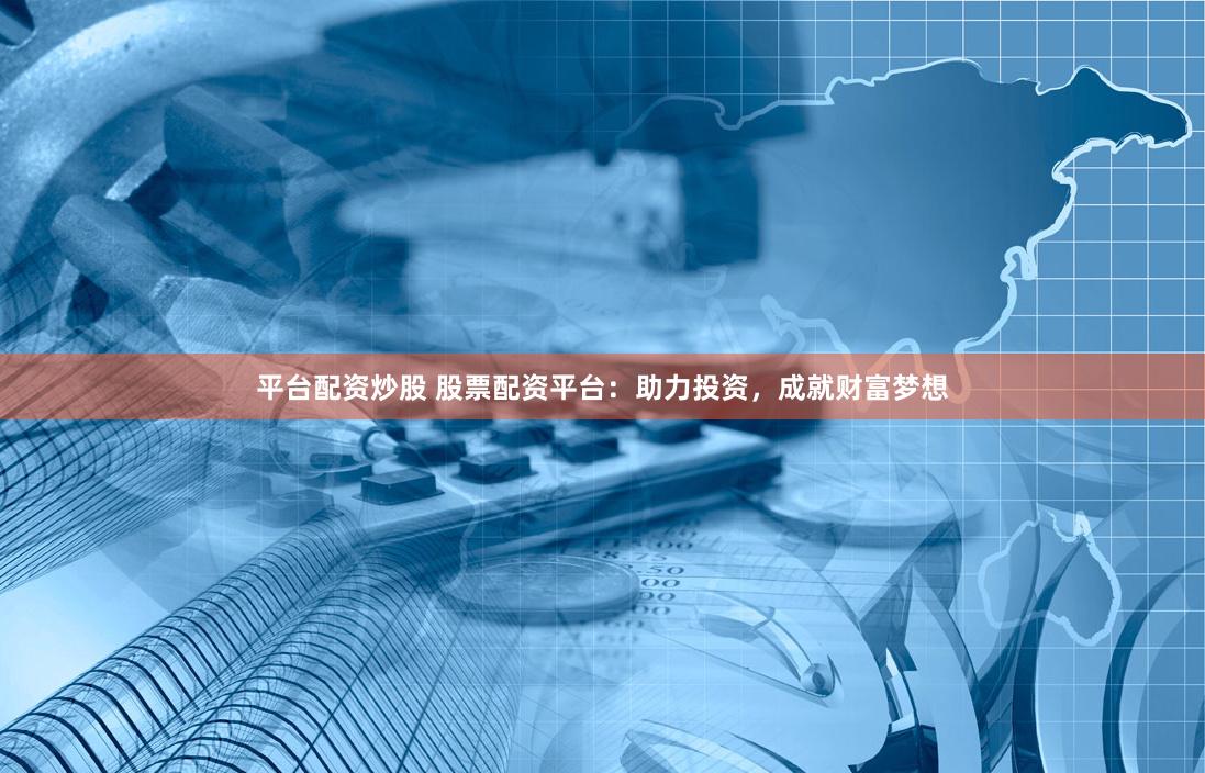 平台配资炒股 股票配资平台：助力投资，成就财富梦想