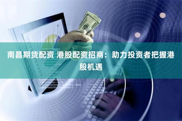南昌期货配资 港股配资招商:助力投资者把握港股机遇