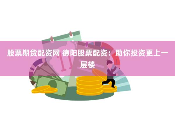 股票期货配资网 德阳股票配资:助你投资更上一层楼