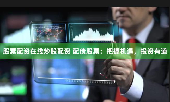 股票配资在线炒股配资 配债股票：把握机遇，投资有道