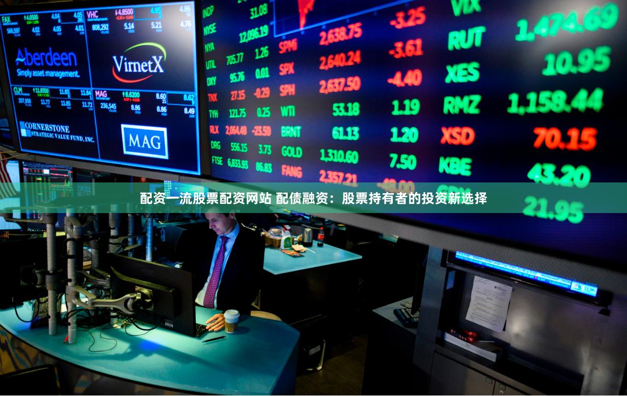 配资一流股票配资网站 配债融资：股票持有者的投资新选择