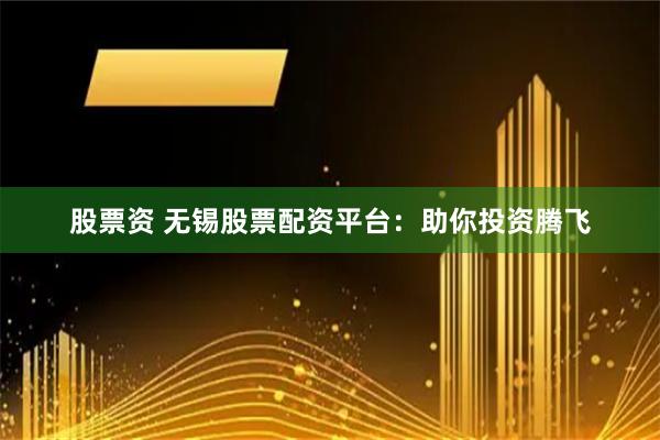 股票资 无锡股票配资平台：助你投资腾飞