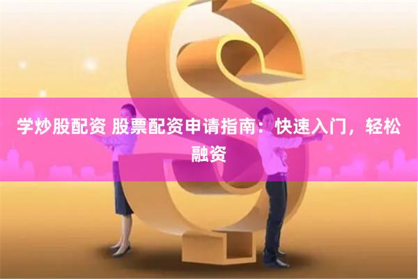 学炒股配资 股票配资申请指南:快速入门,轻松融资